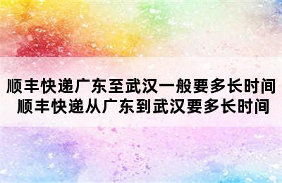 顺丰快递广东至武汉一般要多长时间 顺丰快递从广东到武汉要多长时间